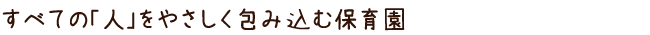 すべての「人」をやさしく包み込む保育園