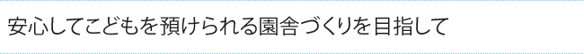 安心してこどもを預けられる園舎づくりを目指して