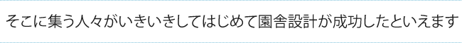 そこに集う人々に喜ばれてはじめて、設計が成功したといえます