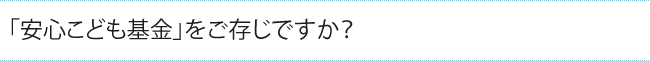 「安心こども基金」をご存じですか？